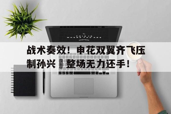 战术奏效！申花双翼齐飞压制孙兴慜整场无力还手！光荣使命1937完整版