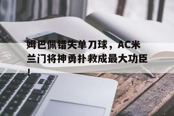 姆巴佩错失单刀球，AC米兰门将神勇扑救成最大功臣！